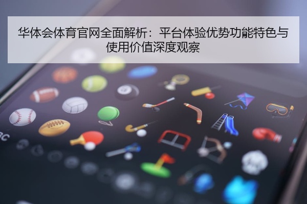 华体会体育官网全面解析：平台体验优势功能特色与使用价值深度观察