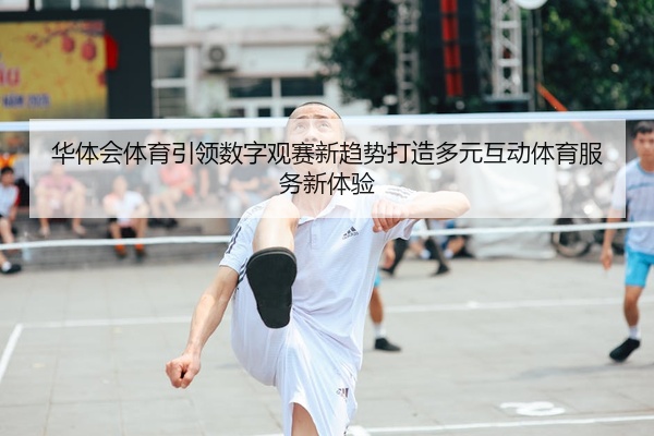 华体会体育引领数字观赛新趋势打造多元互动体育服务新体验