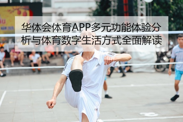 华体会体育APP多元功能体验分析与体育数字生活方式全面解读